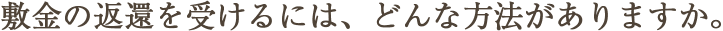 敷金の返還を受けるには、どんな方法がありますか。